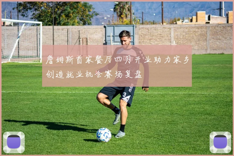 詹姆斯首家餐厅四月开业助力家乡创造就业机会赛场复盘
