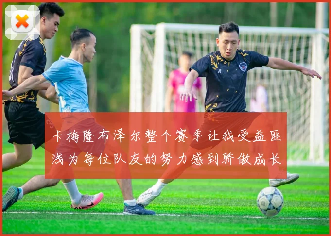卡梅隆布泽尔整个赛季让我受益匪浅为每位队友的努力感到骄傲成长观察