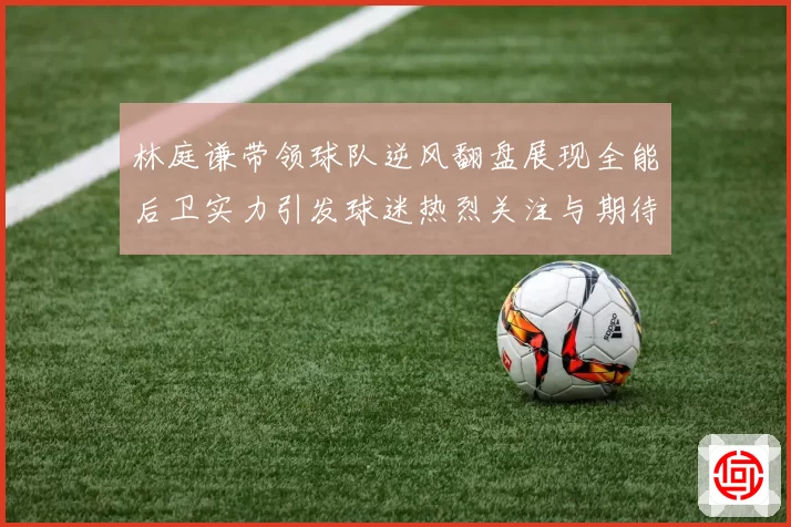 林庭谦带领球队逆风翻盘展现全能后卫实力引发球迷热烈关注与期待