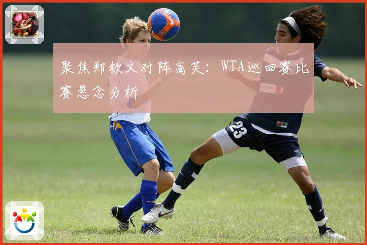 聚焦郑钦文对阵高芙：WTA巡回赛比赛悬念分析