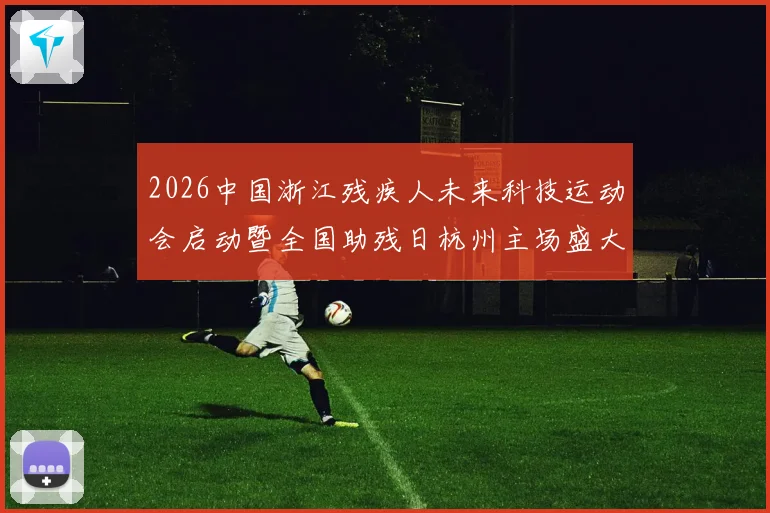 2026中国浙江残疾人未来科技运动会启动暨全国助残日杭州主场盛大启幕