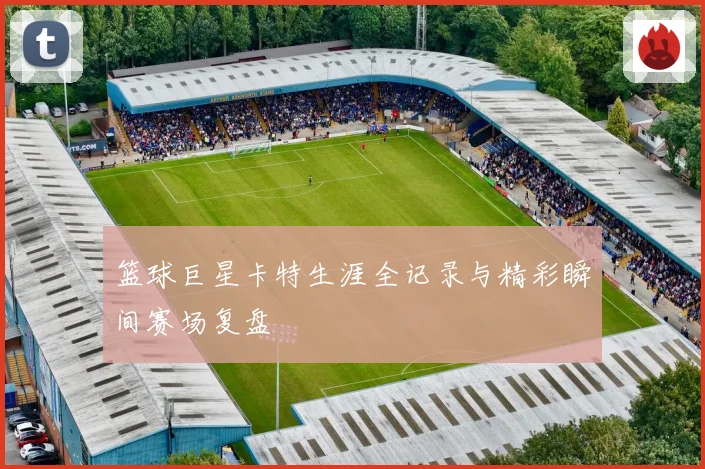 篮球巨星卡特生涯全记录与精彩瞬间赛场复盘