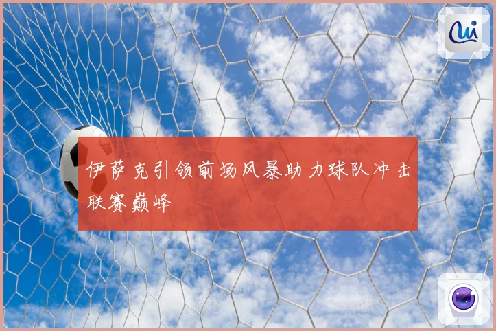 伊萨克引领前场风暴助力球队冲击联赛巅峰