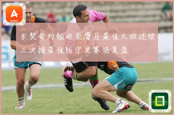 东契奇约翰逊荣膺月最佳文班连续三次摘最佳防守奖赛场复盘