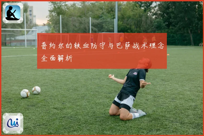 普约尔的铁血防守与巴萨战术理念全面解析