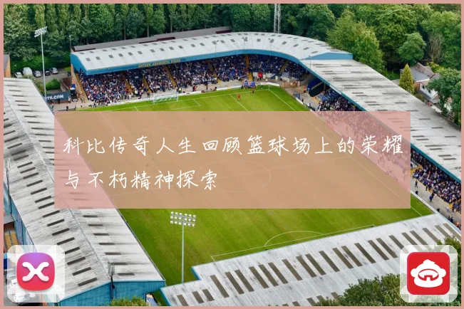 科比传奇人生回顾篮球场上的荣耀与不朽精神探索