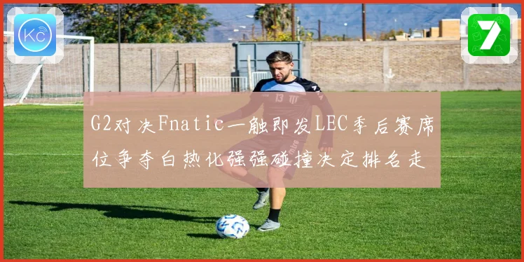 G2对决Fnatic一触即发LEC季后赛席位争夺白热化强强碰撞决定排名走势