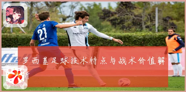 罗西基足球技术特点与战术价值解析