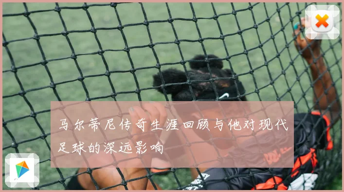 马尔蒂尼传奇生涯回顾与他对现代足球的深远影响