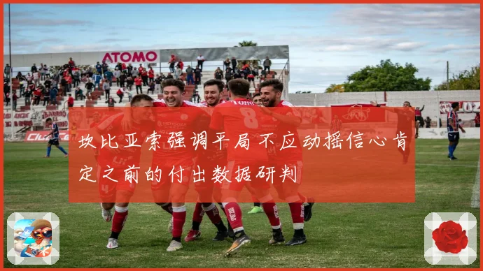 坎比亚索强调平局不应动摇信心肯定之前的付出数据研判