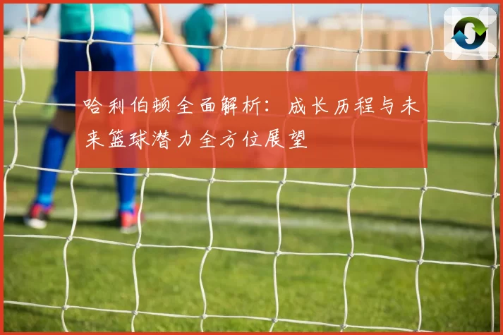 哈利伯顿全面解析：成长历程与未来篮球潜力全方位展望