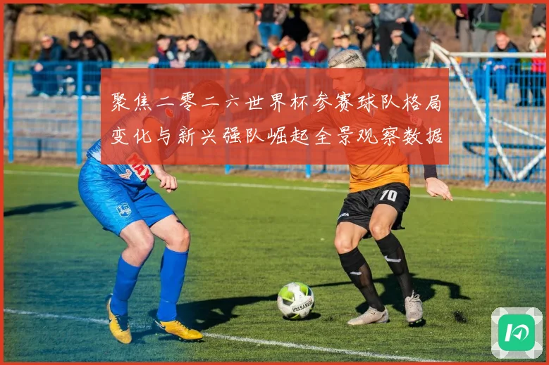 聚焦二零二六世界杯参赛球队格局变化与新兴强队崛起全景观察数据研判
