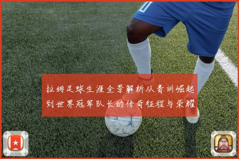 拉姆足球生涯全景解析从青训崛起到世界冠军队长的传奇征程与荣耀时刻
