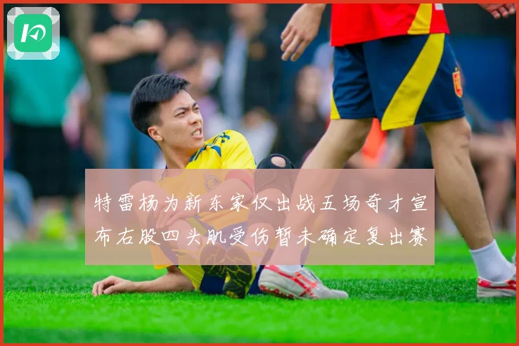 特雷杨为新东家仅出战五场奇才宣布右股四头肌受伤暂未确定复出赛场复盘