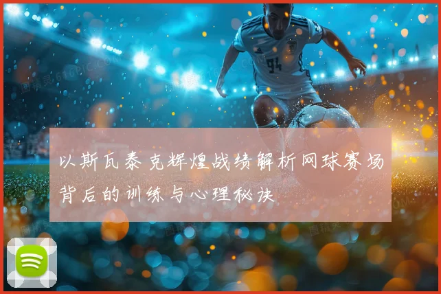 以斯瓦泰克辉煌战绩解析网球赛场背后的训练与心理秘诀
