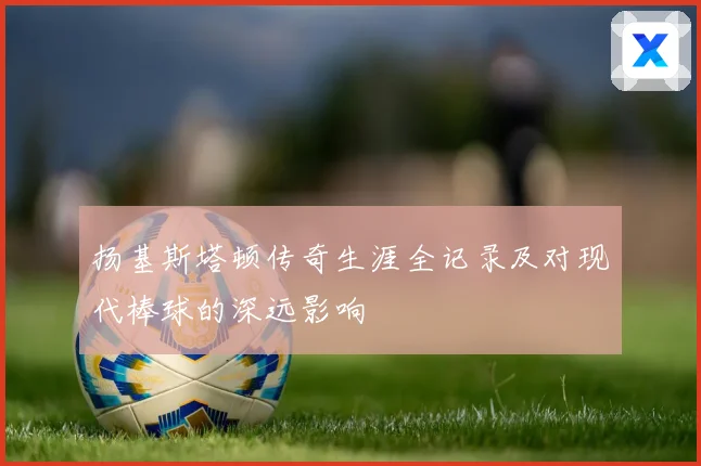扬基斯塔顿传奇生涯全记录及对现代棒球的深远影响