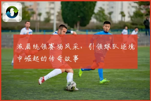 浓眉统领赛场风采，引领球队逆境中崛起的传奇故事