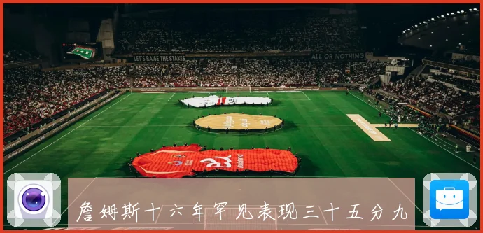 詹姆斯十六年罕见表现三十五分九三分缔造队史新纪录赛场复盘
