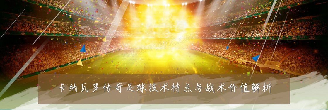 卡纳瓦罗传奇足球技术特点与战术价值解析