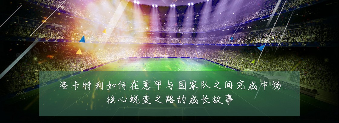 洛卡特利如何在意甲与国家队之间完成中场核心蜕变之路的成长故事