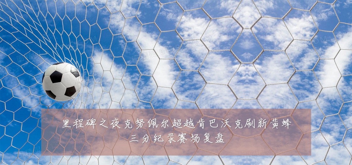 里程碑之夜克努佩尔超越肯巴沃克刷新黄蜂三分纪录赛场复盘