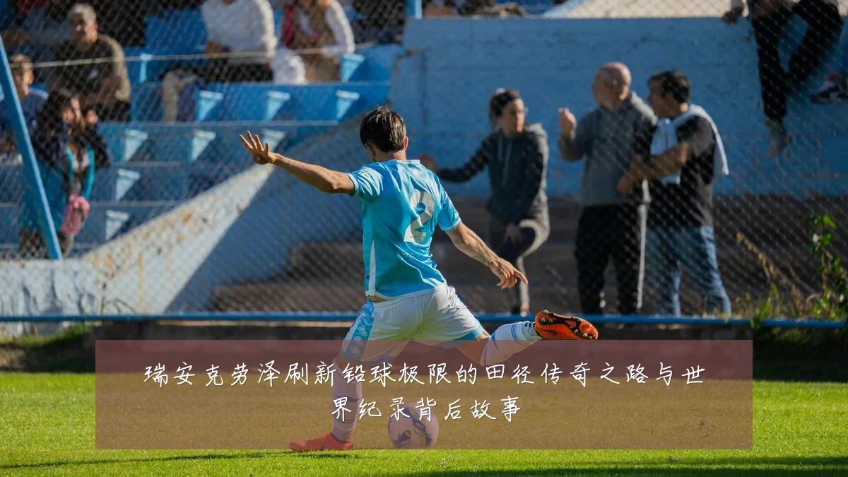 瑞安克劳泽刷新铅球极限的田径传奇之路与世界纪录背后故事