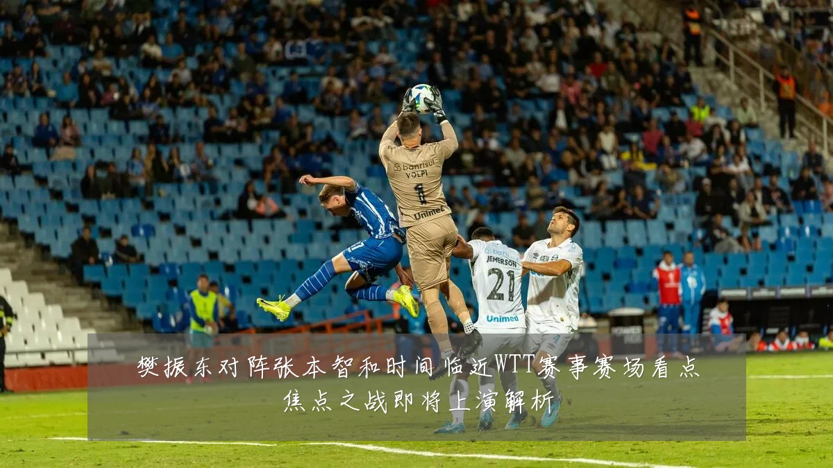 樊振东对阵张本智和时间临近WTT赛事赛场看点焦点之战即将上演解析