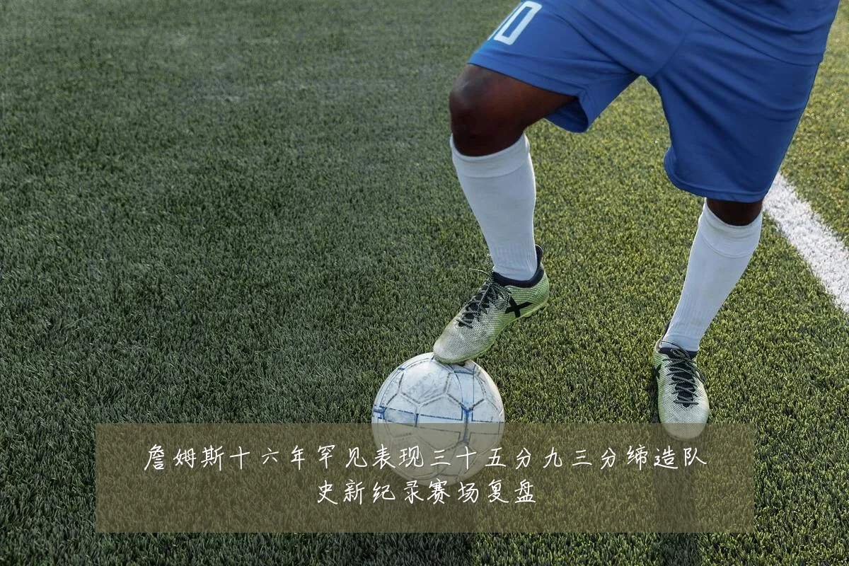 詹姆斯十六年罕见表现三十五分九三分缔造队史新纪录赛场复盘