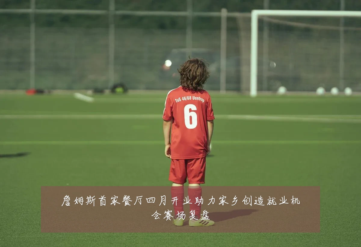 詹姆斯首家餐厅四月开业助力家乡创造就业机会赛场复盘